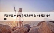 手游卡盟24小时自动发卡平台（手游游戏卡盟）