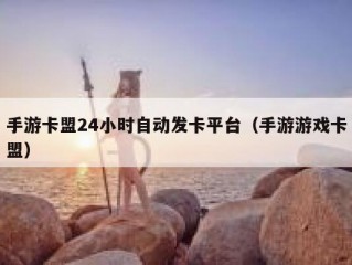 手游卡盟24小时自动发卡平台（手游游戏卡盟）