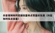 抖音视频如何买播放量和点赞量的东西（抖音如何买点击量）