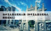 快手怎么显示实际人数（快手怎么显示实际人数和实际人）