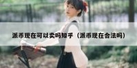 派币现在可以卖吗知乎（派币现在合法吗）
