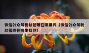 微信公众号粉丝管理在哪里找（微信公众号粉丝管理在哪里找到）