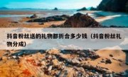 抖音粉丝送的礼物都折合多少钱（抖音粉丝礼物分成）