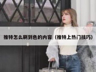 推特怎么刷到色的内容（推特上热门技巧）