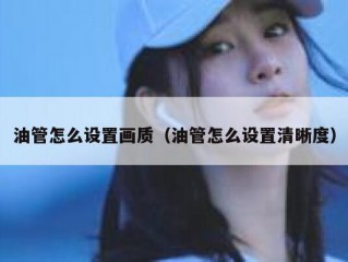 油管怎么设置画质（油管怎么设置清晰度）