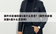 国外抖音播放量k是什么意思?（国外抖音播放量k是什么意思啊）
