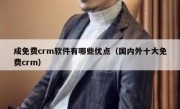 成免费crm软件有哪些优点（国内外十大免费crm）