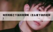 如何观看已下架的视频呢（怎么看下架的视频）