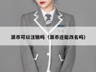 派币可以注销吗（派币还能改名吗）