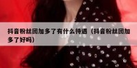 抖音粉丝团加多了有什么待遇（抖音粉丝团加多了好吗）