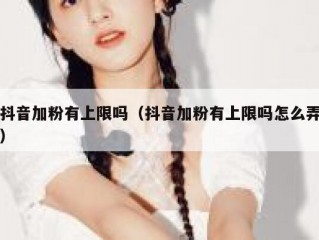 抖音加粉有上限吗（抖音加粉有上限吗怎么弄）