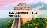 tiktok加载不出画面（tiktok 加载不出来）