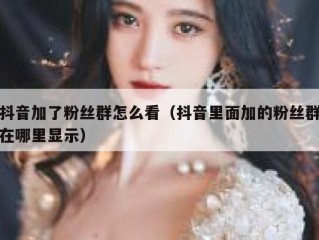 抖音加了粉丝群怎么看（抖音里面加的粉丝群在哪里显示）