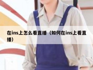 在ins上怎么看直播（如何在ins上看直播）