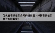 怎么查看微信公众号的粉丝量（如何看微信公众号粉丝数量）