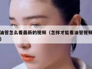 油管怎么看最新的视频（怎样才能看油管视频）