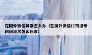 在国外微信异常怎么办（在国外微信付钱提示网络异常怎么回事）