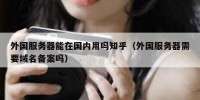 外国服务器能在国内用吗知乎（外国服务器需要域名备案吗）