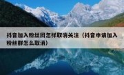 抖音加入粉丝团怎样取消关注（抖音申请加入粉丝群怎么取消）
