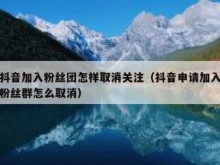 抖音加入粉丝团怎样取消关注（抖音申请加入粉丝群怎么取消）