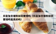 抖音加主播粉丝团要钱吗（抖音加主播粉丝团要钱吗是真的吗）