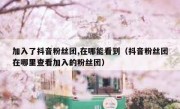 加入了抖音粉丝团,在哪能看到（抖音粉丝团在哪里查看加入的粉丝团）
