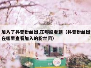 加入了抖音粉丝团,在哪能看到（抖音粉丝团在哪里查看加入的粉丝团）