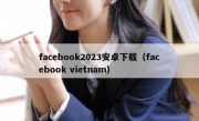 facebook2023安卓下载（facebook vietnam）