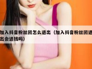 加入抖音粉丝团怎么退出（加入抖音粉丝团退出会退钱吗）