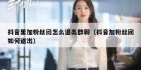 抖音里加粉丝团怎么退出群聊（抖音加粉丝团如何退出）