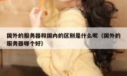 国外的服务器和国内的区别是什么呢（国外的服务器哪个好）