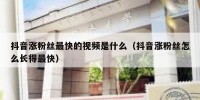 抖音涨粉丝最快的视频是什么（抖音涨粉丝怎么长得最快）