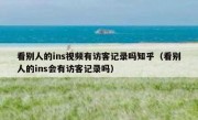 看别人的ins视频有访客记录吗知乎（看别人的ins会有访客记录吗）