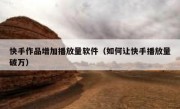 快手作品增加播放量软件（如何让快手播放量破万）