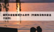 国外抖音能看到什么软件（外国有没有抖音这个软件）