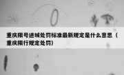 重庆限号进城处罚标准最新规定是什么意思（重庆限行规定处罚）