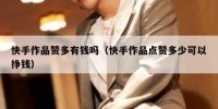 快手作品赞多有钱吗（快手作品点赞多少可以挣钱）