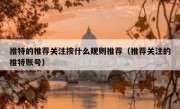 推特的推荐关注按什么规则推荐（推荐关注的推特账号）
