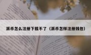 派币怎么注册下载不了（派币怎样注册钱包）