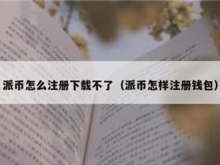 派币怎么注册下载不了（派币怎样注册钱包）