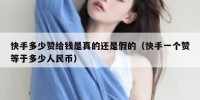 快手多少赞给钱是真的还是假的（快手一个赞等于多少人民币）