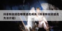 抖音粉丝团在哪里退出成员（抖音粉丝团退出方法介绍）