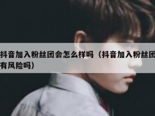 抖音加入粉丝团会怎么样吗（抖音加入粉丝团有风险吗）