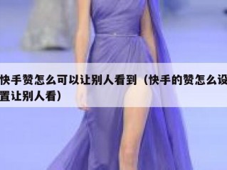 快手赞怎么可以让别人看到（快手的赞怎么设置让别人看）