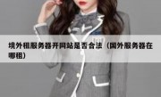 境外租服务器开网站是否合法（国外服务器在哪租）