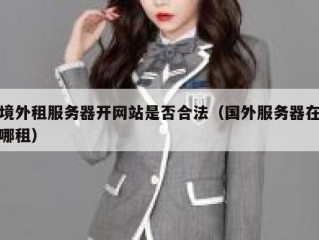 境外租服务器开网站是否合法（国外服务器在哪租）