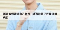 派币如何注销自己账号（派币注销了还能注册吗?）