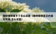 推特视频看不了怎么设置（推特视频显示内容不可用,怎么设置）