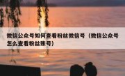 微信公众号如何查看粉丝微信号（微信公众号怎么查看粉丝账号）