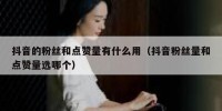 抖音的粉丝和点赞量有什么用（抖音粉丝量和点赞量选哪个）
